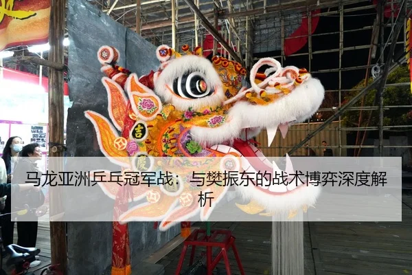 马龙亚洲乒乓冠军战：与樊振东的战术博弈深度解析